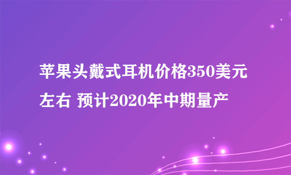 苹果头戴式耳机价格350美元左右 预计2020年中期量产