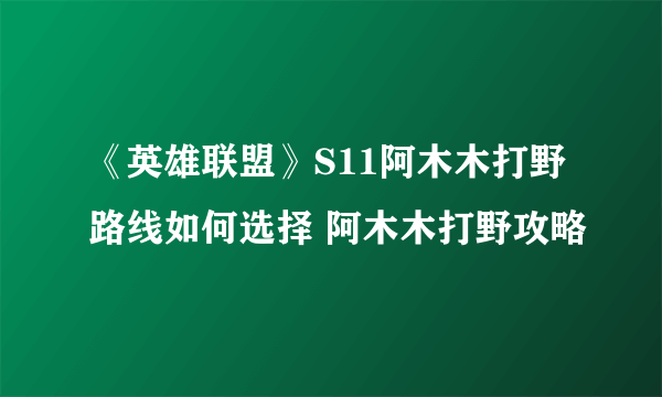 《英雄联盟》S11阿木木打野路线如何选择 阿木木打野攻略