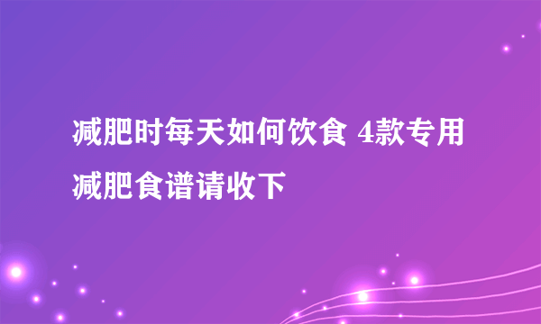 减肥时每天如何饮食 4款专用减肥食谱请收下