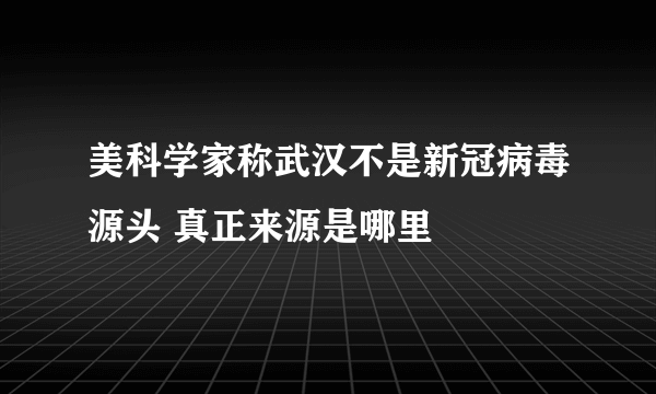 美科学家称武汉不是新冠病毒源头 真正来源是哪里