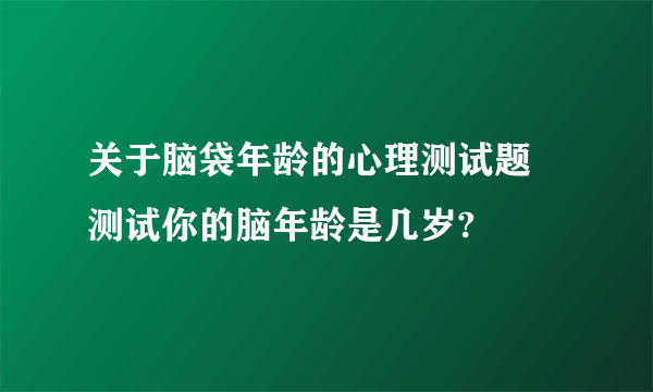 关于脑袋年龄的心理测试题 测试你的脑年龄是几岁?