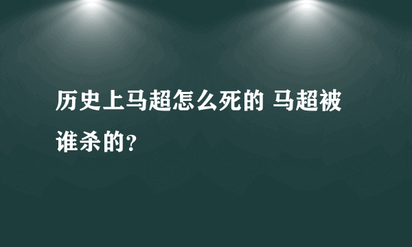 历史上马超怎么死的 马超被谁杀的？