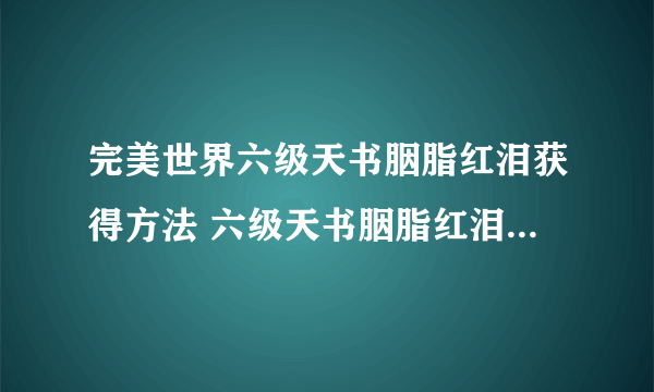 完美世界六级天书胭脂红泪获得方法 六级天书胭脂红泪怎么获得