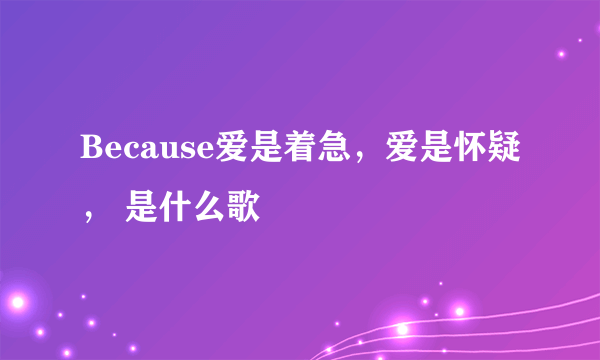 Because爱是着急，爱是怀疑， 是什么歌