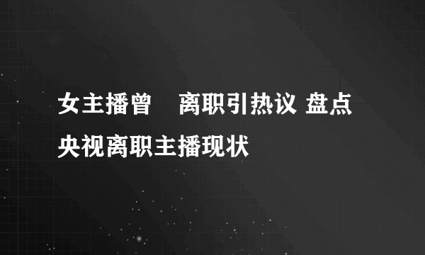 女主播曾湉离职引热议 盘点央视离职主播现状