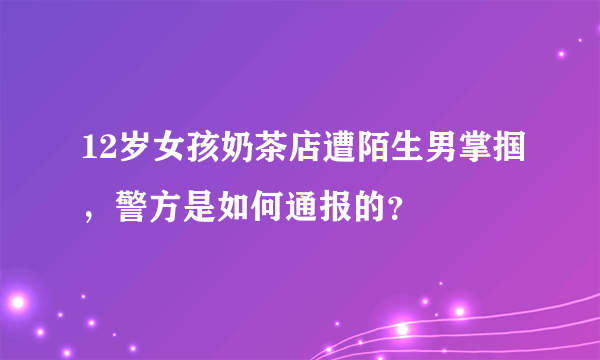 12岁女孩奶茶店遭陌生男掌掴，警方是如何通报的？