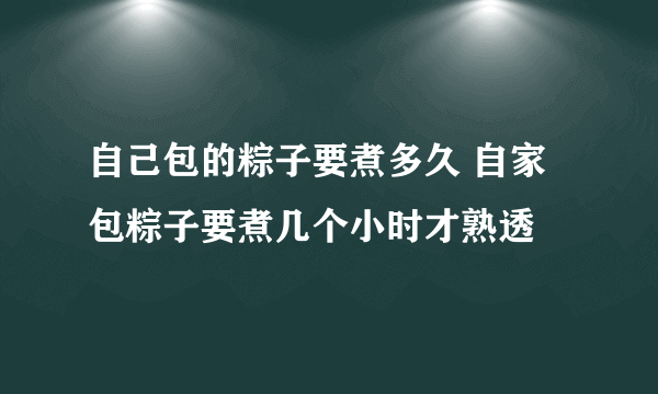 自己包的粽子要煮多久 自家包粽子要煮几个小时才熟透