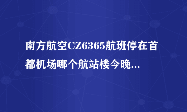 南方航空CZ6365航班停在首都机场哪个航站楼今晚就到，急啊