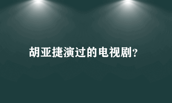 胡亚捷演过的电视剧？