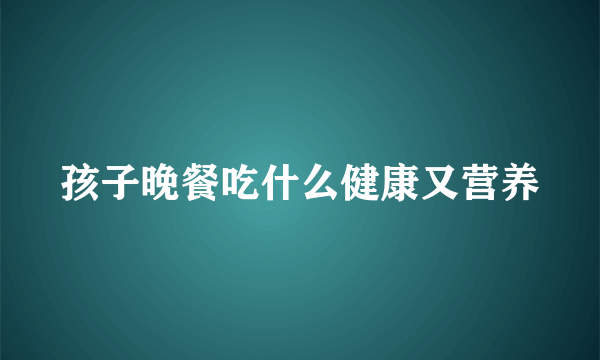 孩子晚餐吃什么健康又营养