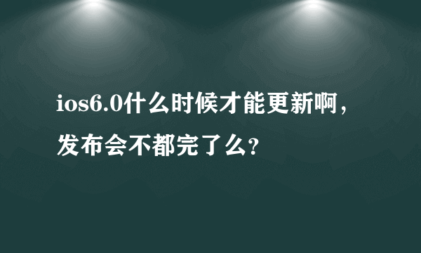 ios6.0什么时候才能更新啊，发布会不都完了么？