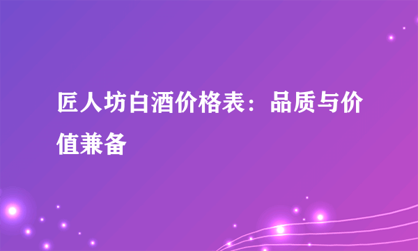 匠人坊白酒价格表：品质与价值兼备