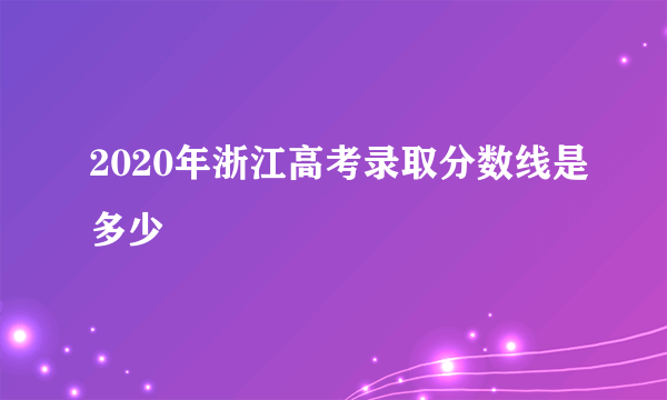 2020年浙江高考录取分数线是多少