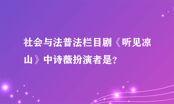 社会与法普法栏目剧《听见凉山》中诗薇扮演者是？