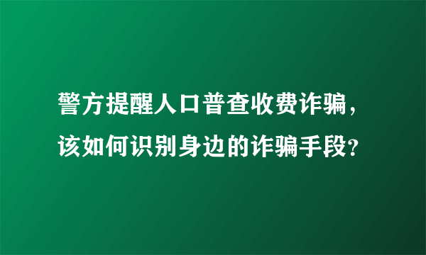 警方提醒人口普查收费诈骗，该如何识别身边的诈骗手段？