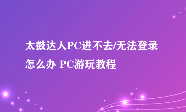 太鼓达人PC进不去/无法登录怎么办 PC游玩教程