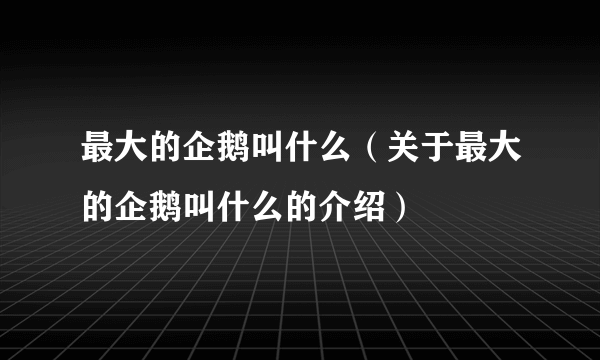 最大的企鹅叫什么（关于最大的企鹅叫什么的介绍）