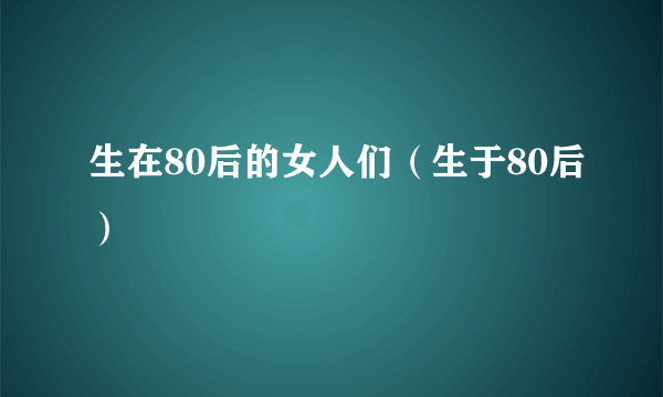 生在80后的女人们（生于80后）