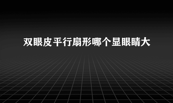 双眼皮平行扇形哪个显眼睛大