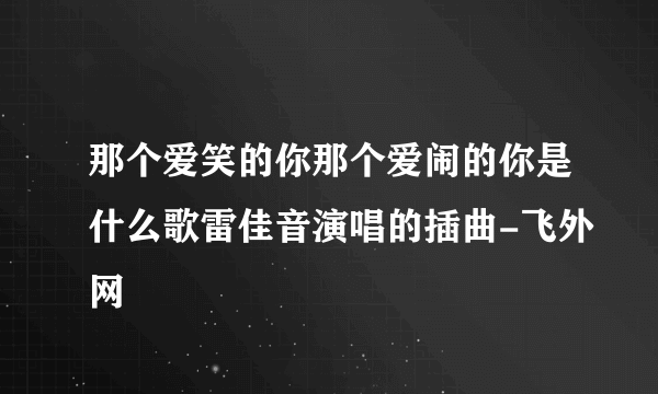 那个爱笑的你那个爱闹的你是什么歌雷佳音演唱的插曲-飞外网