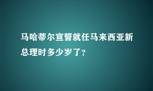 马哈蒂尔宣誓就任马来西亚新总理时多少岁了？