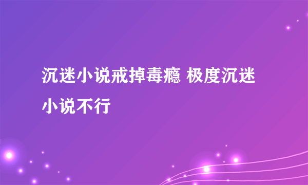 沉迷小说戒掉毒瘾 极度沉迷小说不行