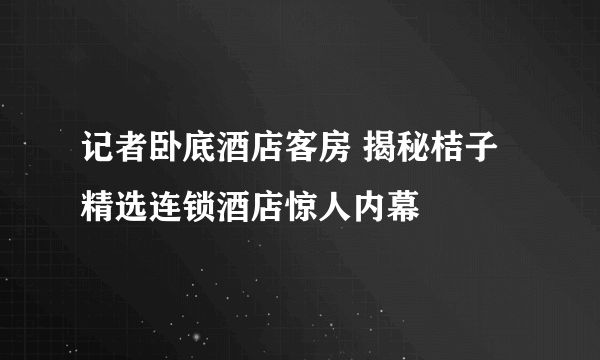 记者卧底酒店客房 揭秘桔子精选连锁酒店惊人内幕