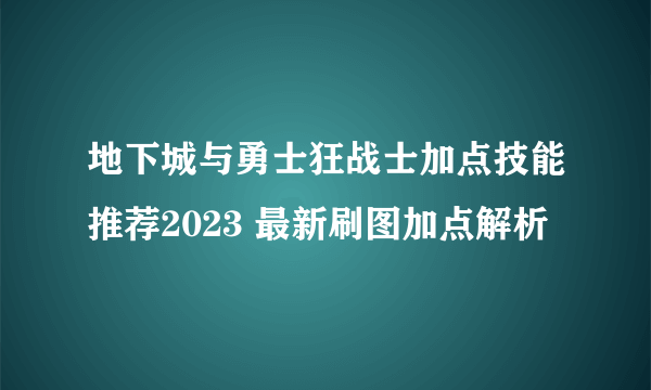 地下城与勇士狂战士加点技能推荐2023 最新刷图加点解析