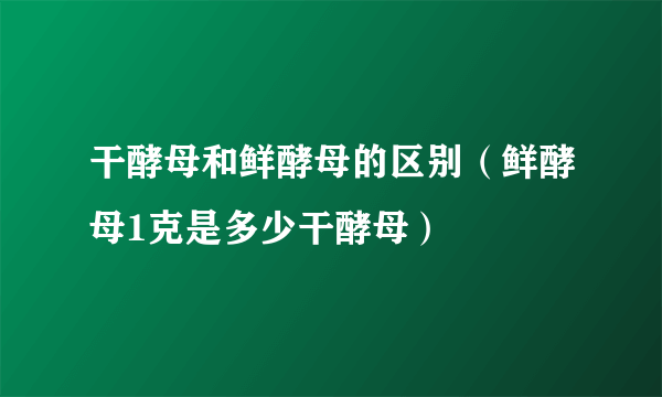 干酵母和鲜酵母的区别（鲜酵母1克是多少干酵母）