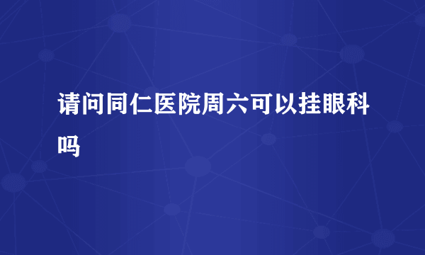 请问同仁医院周六可以挂眼科吗