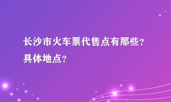 长沙市火车票代售点有那些？具体地点？