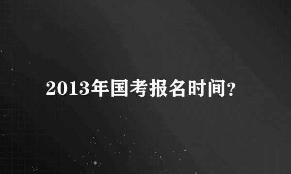 2013年国考报名时间？