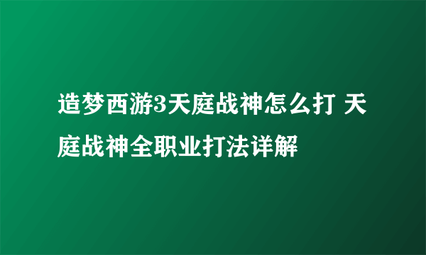 造梦西游3天庭战神怎么打 天庭战神全职业打法详解