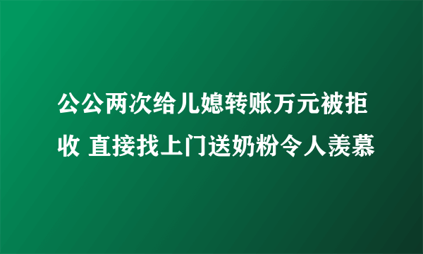 公公两次给儿媳转账万元被拒收 直接找上门送奶粉令人羡慕