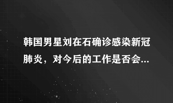 韩国男星刘在石确诊感染新冠肺炎，对今后的工作是否会造成影响？