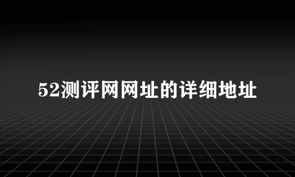 52测评网网址的详细地址