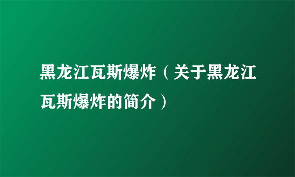 黑龙江瓦斯爆炸（关于黑龙江瓦斯爆炸的简介）