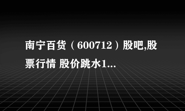 南宁百货（600712）股吧,股票行情 股价跳水10.02%