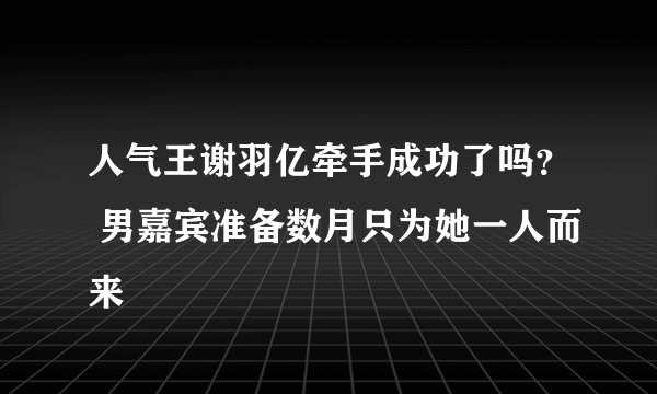 人气王谢羽亿牵手成功了吗？ 男嘉宾准备数月只为她一人而来