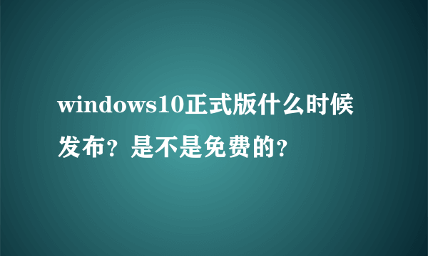 windows10正式版什么时候发布？是不是免费的？