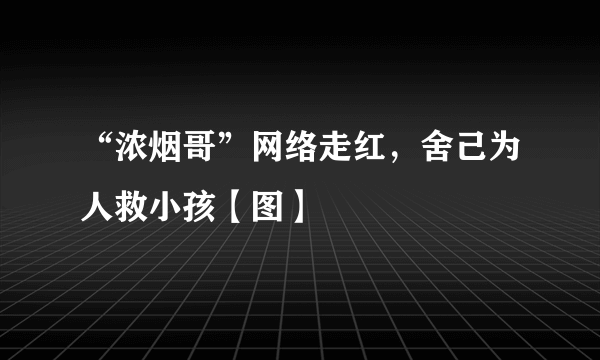 “浓烟哥”网络走红，舍己为人救小孩【图】