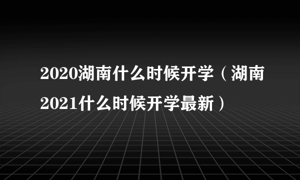 2020湖南什么时候开学（湖南2021什么时候开学最新）