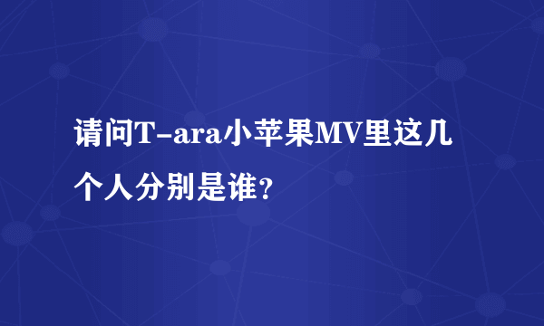 请问T-ara小苹果MV里这几个人分别是谁？