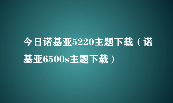 今日诺基亚5220主题下载（诺基亚6500s主题下载）