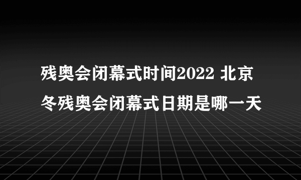 残奥会闭幕式时间2022 北京冬残奥会闭幕式日期是哪一天