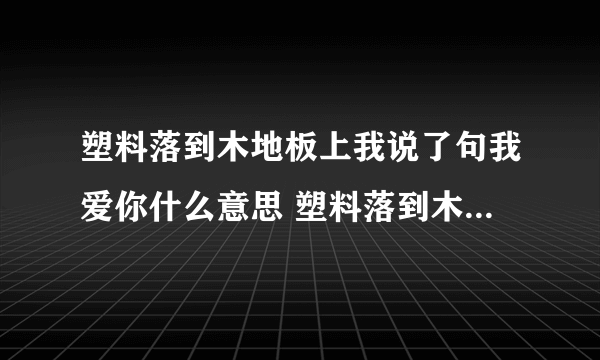 塑料落到木地板上我说了句我爱你什么意思 塑料落到木地板上我说了句我爱你意思介绍