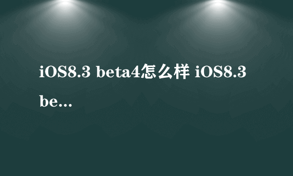 iOS8.3 beta4怎么样 iOS8.3 beta4好不好