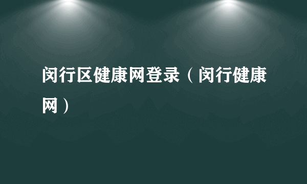 闵行区健康网登录（闵行健康网）