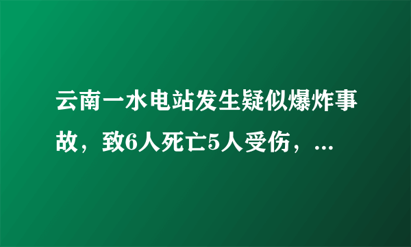 云南一水电站发生疑似爆炸事故，致6人死亡5人受伤，怎么回事？