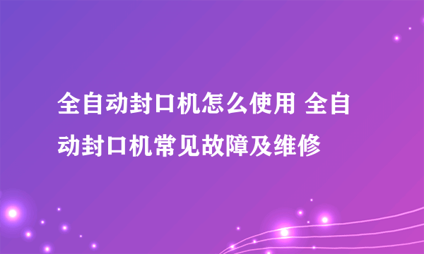 全自动封口机怎么使用 全自动封口机常见故障及维修